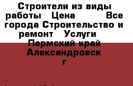 Строители из виды работы › Цена ­ 214 - Все города Строительство и ремонт » Услуги   . Пермский край,Александровск г.